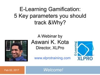 A Webinar by
Aswani K. Kota
Director, XLPro
E-Learning Gamification:
5 Key parameters you should
track &Why?
www.xlprotraining.com
Feb 02, 2017 Welcome!
 