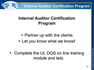 DQS-ULManagementSystemsSolutions©
Internal Auditor Certification Program
Internal Auditor Certification
Program
 Partner up with the clients
 Let you know what we know!
 Complete the UL DQS on line training
module and test.
69
 