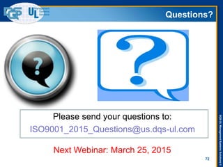 DQS-ULManagementSystemsSolutions©
Questions?
72
ISO9001_2015_Questions@us.dqs-ul.com
Please send your questions to:
Next Webinar: March 25, 2015
 