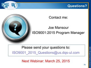 DQS-ULManagementSystemsSolutions©
Questions?
Contact me:
Joe Mansour
ISO9001:2015 Program Manager
73
ISO9001_2015_Questions@us.dqs-ul.com
Please send your questions to:
Next Webinar: March 25, 2015
 