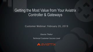 Getting the Most Value from Your Aviatrix
Controller & Gateways
Gaurav Thakur
Technical Customer Success Lead
Customer Webinar: February 20, 2019
 