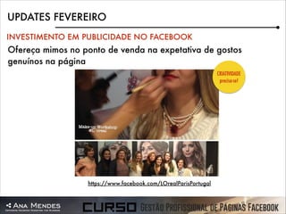 UPDATES FEVEREIRO
INVESTIMENTO EM PUBLICIDADE NO FACEBOOK

Ofereça mimos no ponto de venda na expetativa de gostos
genuínos na página
CRIATIVIDADE
precisa-se!

https://www.facebook.com/LOrealParisPortugal

 