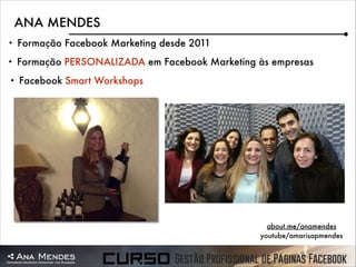 ANA MENDES
•

Formação Facebook Marketing desde 2011

•

Formação PERSONALIZADA em Facebook Marketing às empresas

•

Facebook Smart Workshops

about.me/anamendes
youtube/amarisapmendes

 