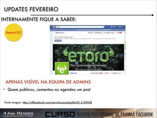 UPDATES FEVEREIRO
INTERNAMENTE FIQUE A SABER:
disponível 20/2

APENAS VISÍVEL NA EQUIPA DE ADMINS
•

Quem publicou, comentou ou agendou um post

Fonte imagem: http://allfacebook.com/see-whos-posting-feb-20_b129058

 
