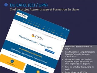 DU CAFEL (CCI / UPN)
Chef de projet Apprentissage et Formation En Ligne
» Formation à distance inscrite au
RNCP
» Construc...