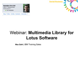 Webinar: Multimedia Library for
       Lotus Software
  Max Dahl | IBM Training Sales
 