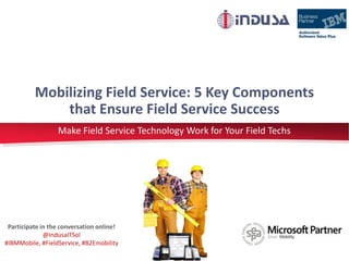Mobilizing Field Service: 5 Key Components 
that Ensure Field Service Success 
Make Field Service Technology Work for Your Field Techs 
Participate in the conversation online! 
@IndusaITSol 
#IBMMobile, #FieldService, #B2Emobility 
 