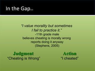 In the Gap JS10 Judgment   “ Cheating is Wrong” Action “ I cheated” “ I value morality but sometimes  I fail to practice it.”   -11th grade male believes cheating is morally wrong  reports doing it anyway (Stephens, 2005) 