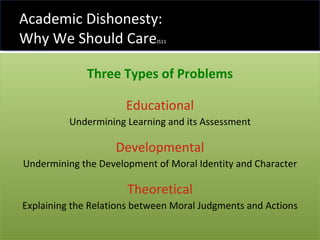 Three Types of Problems Educational Undermining Learning and its Assessment Developmental Undermining the Development of Moral Identity and Character Theoretical Explaining the Relations between Moral Judgments and Actions Academic Dishonesty:  Why We Should Care JS11 