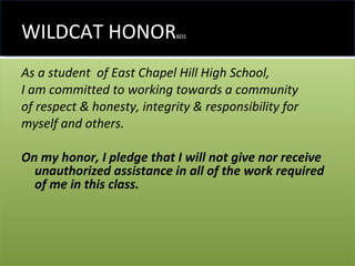 WILDCAT HONOR BD5 As a student  of East Chapel Hill High School, I am committed to working towards a community of respect & honesty, integrity & responsibility for  myself and others. On my honor, I pledge that I will not give nor receive unauthorized assistance in all of the work required of me in this class. 
