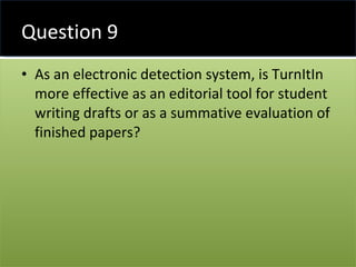 Question 9 As an electronic detection system, is TurnItIn more effective as an editorial tool for student writing drafts or as a summative evaluation of finished papers? 