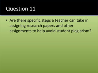 Question 11 Are there specific steps a teacher can take in assigning research papers and other assignments to help avoid student plagiarism? 