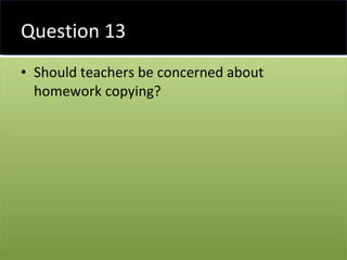 Question 13 Should teachers be concerned about homework copying? 