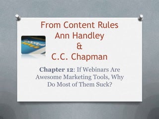 From Content Rules
     Ann Handley
          &
    C.C. Chapman
 Chapter 12: If Webinars Are
Awesome Marketing Tools, Why
   Do Most of Them Suck?
 