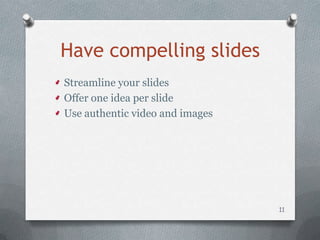 Have compelling slides
Streamline your slides
Offer one idea per slide
Use authentic video and images




                                 11
 