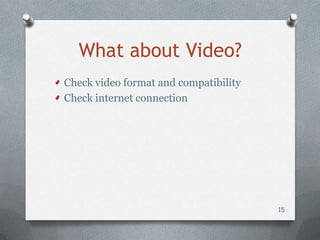 What about Video?
Check video format and compatibility
Check internet connection




                                       15
 