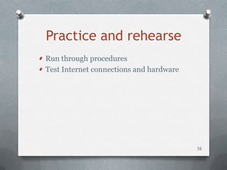 Practice and rehearse
Run through procedures
Test Internet connections and hardware




                                         16
 