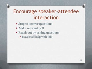 Encourage speaker-attendee
        interaction
  Stop to answer questions
  Add a relevant poll
  Reach out by asking questions
    Have staff help with this




                                  18
 
