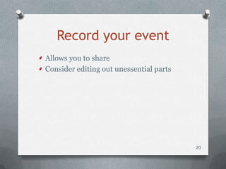 Record your event
Allows you to share
Consider editing out unessential parts




                                         20
 