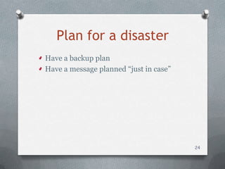 Plan for a disaster
Have a backup plan
Have a message planned “just in case”




                                        24
 