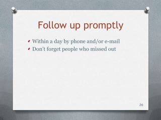 Follow up promptly
Within a day by phone and/or e-mail
Don’t forget people who missed out




                                      26
 