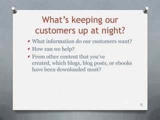 What’s keeping our
 customers up at night?
What information do our customers want?
How can we help?
From other content that you’ve
created, which blogs, blog posts, or ebooks
have been downloaded most?




                                              5
 