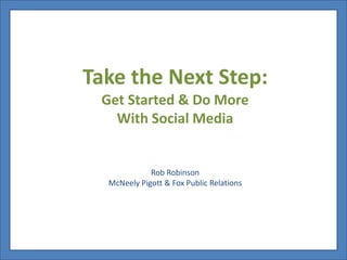 Take the Next Step:
 Get Started & Do More
   With Social Media


             Rob Robinson
  McNeely Pigott & Fox Public Relations
 