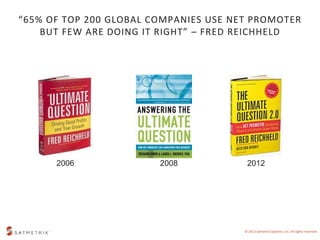 “65% OF TOP 200 GLOBAL COMPANIES USE NET PROMOTER 
BUT FEW ARE DOING IT RIGHT” – FRED REICHHELD 
2006 2008 2012 
© 2013 Sa...