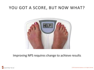 YOU GOT A SCORE, BUT NOW WHAT? 
Improving NPS requires change to achieve results 
© 2013 Satmetrix Systems, Inc. All right...