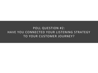 POLL QUESTION #2: 
HAVE YOU CONNECTED YOUR LISTENING STRATEGY 
TO YOUR CUSTOMER JOURNEY? 
 