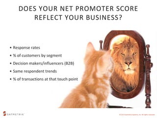DOES YOUR NET PROMOTER SCORE 
REFLECT YOUR BUSINESS? 
© 2013 Satmetrix Systems, Inc. All rights reserved. 
• Response rate...