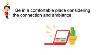 Be in a comfortable place considering
the connection and ambiance.
 