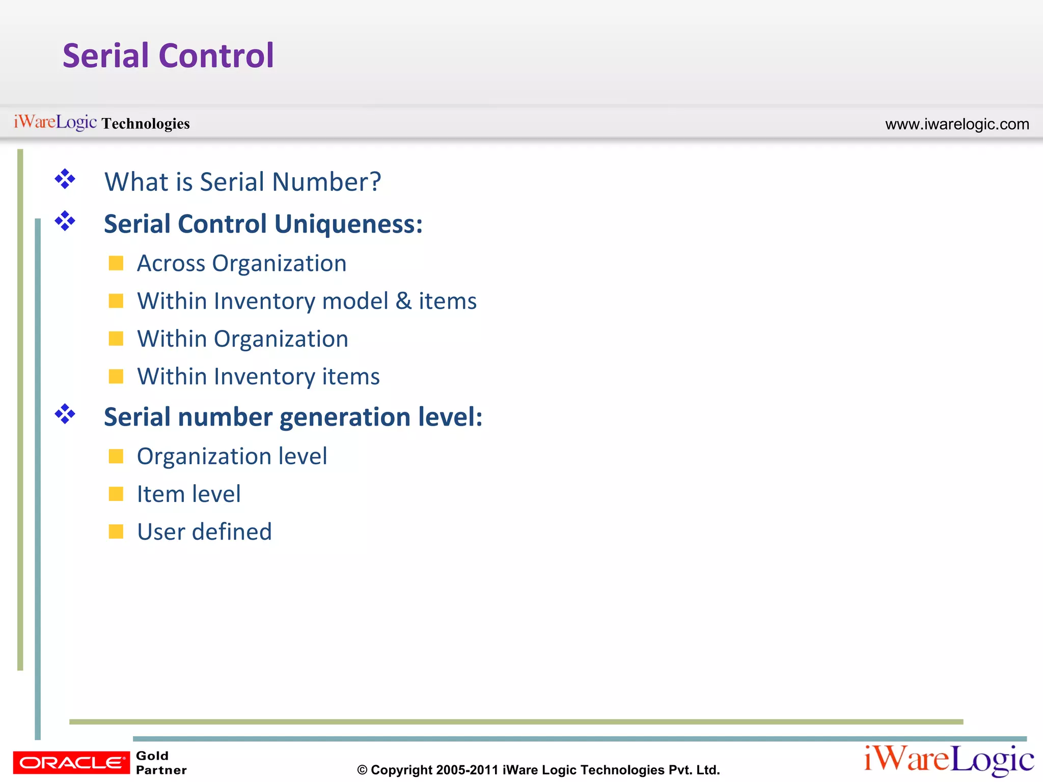 Serial Control What is Serial Number? Serial Control Uniqueness: Across Organization Within Inventory model & items Within Organization Within Inventory items Serial number generation level: Organization level Item level User defined 