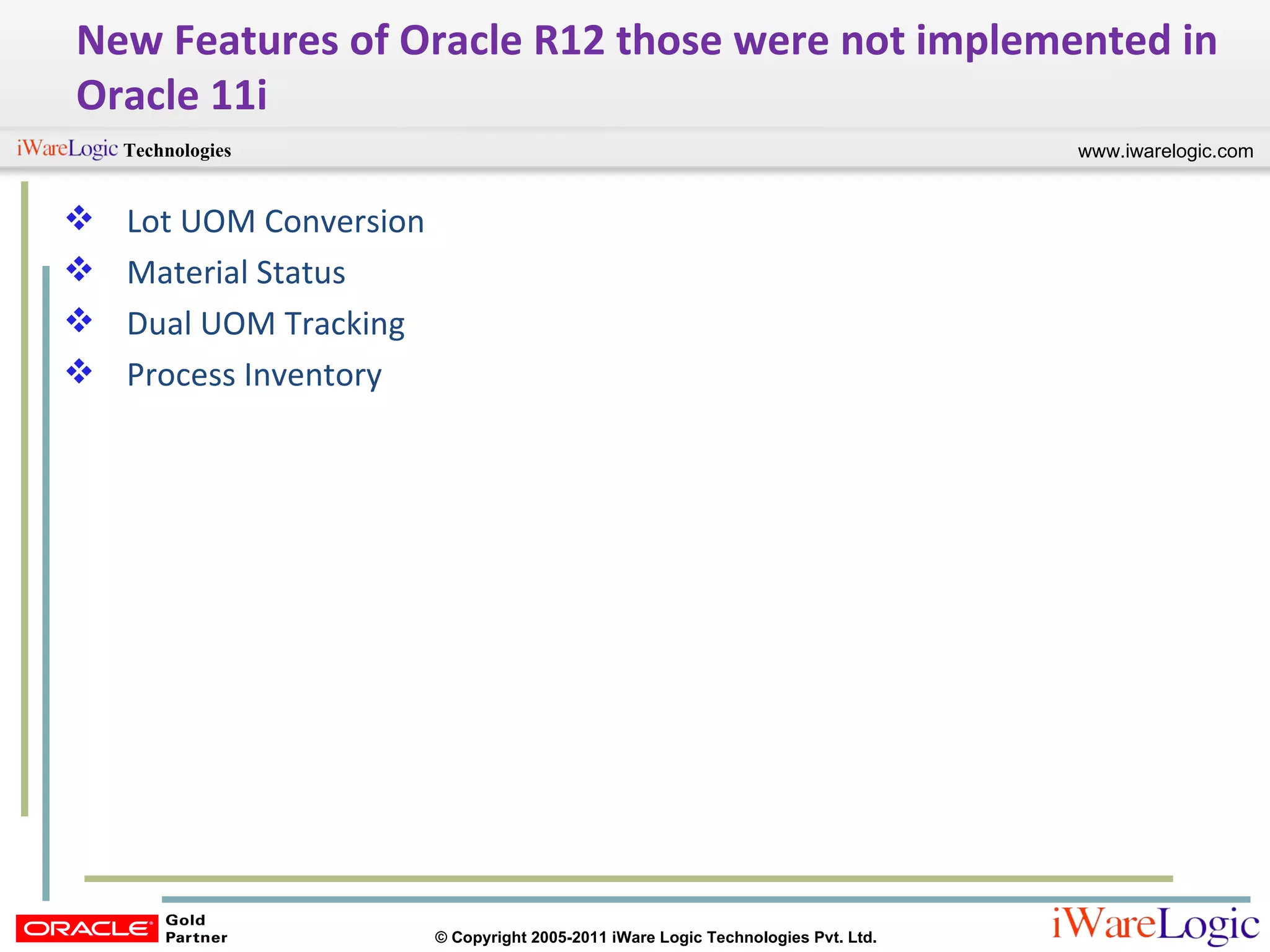 New Features of Oracle R12 those were not implemented in Oracle 11i Lot UOM Conversion Material Status Dual UOM Tracking Process Inventory 