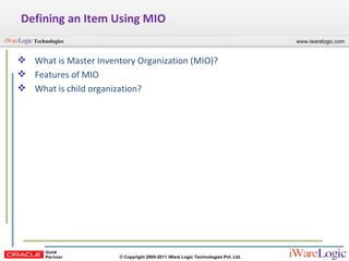 Defining an Item Using MIO What is Master Inventory Organization (MIO)? Features of MIO What is child organization? 