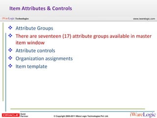 Item Attributes & Controls Attribute Groups There are seventeen (17) attribute groups available in master item window Attribute controls Organization assignments Item template 