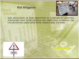 Risk Mitigation


•   RISK MITIGATION OR RISK REDUCTION IS ACHIEVED BY ADOPTING
    STRATEGIES THAT EITHER REDUCE OR COMPLETELY ELIMINATE THE
    UNCERTAINTIES ASSOCIATED WITH VARIOUS RISK FACTORS.
 
