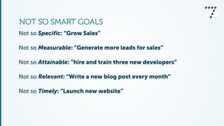 NOT SO SMART GOALS 
Not so Specific: “Grow Sales” 
Not so Measurable: “Generate more leads for sales” 
Not so Attainable: ...