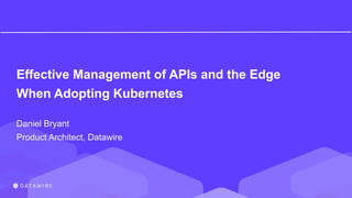 Effective Management of APIs and the Edge
When Adopting Kubernetes
Daniel Bryant
Product Architect, Datawire
 