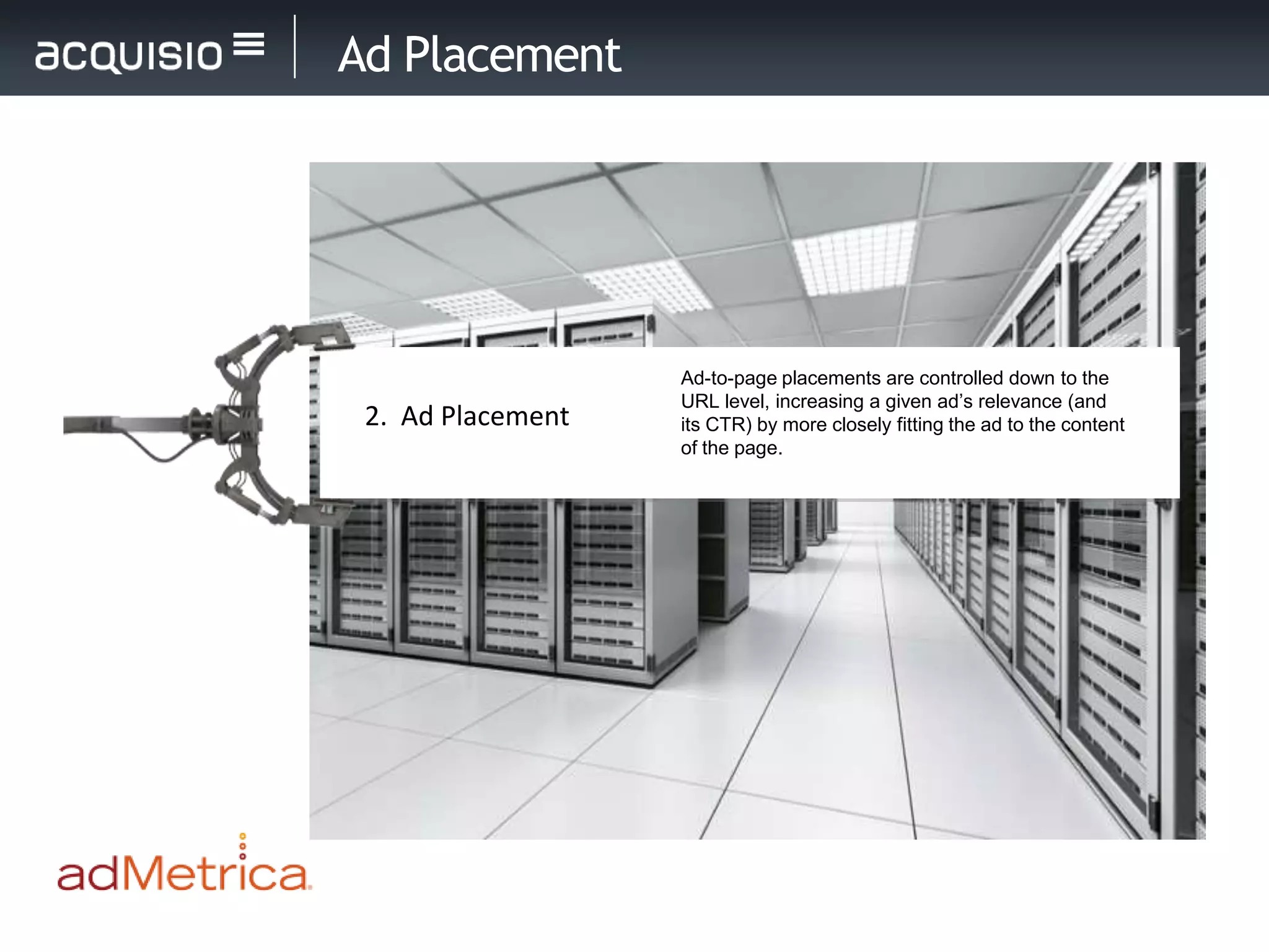 Ad Placement




                   Ad-to-page placements are controlled down to the
                   URL level, increasing a given ad’s relevance (and
 2. Ad Placement   its CTR) by more closely fitting the ad to the content
                   of the page.
 