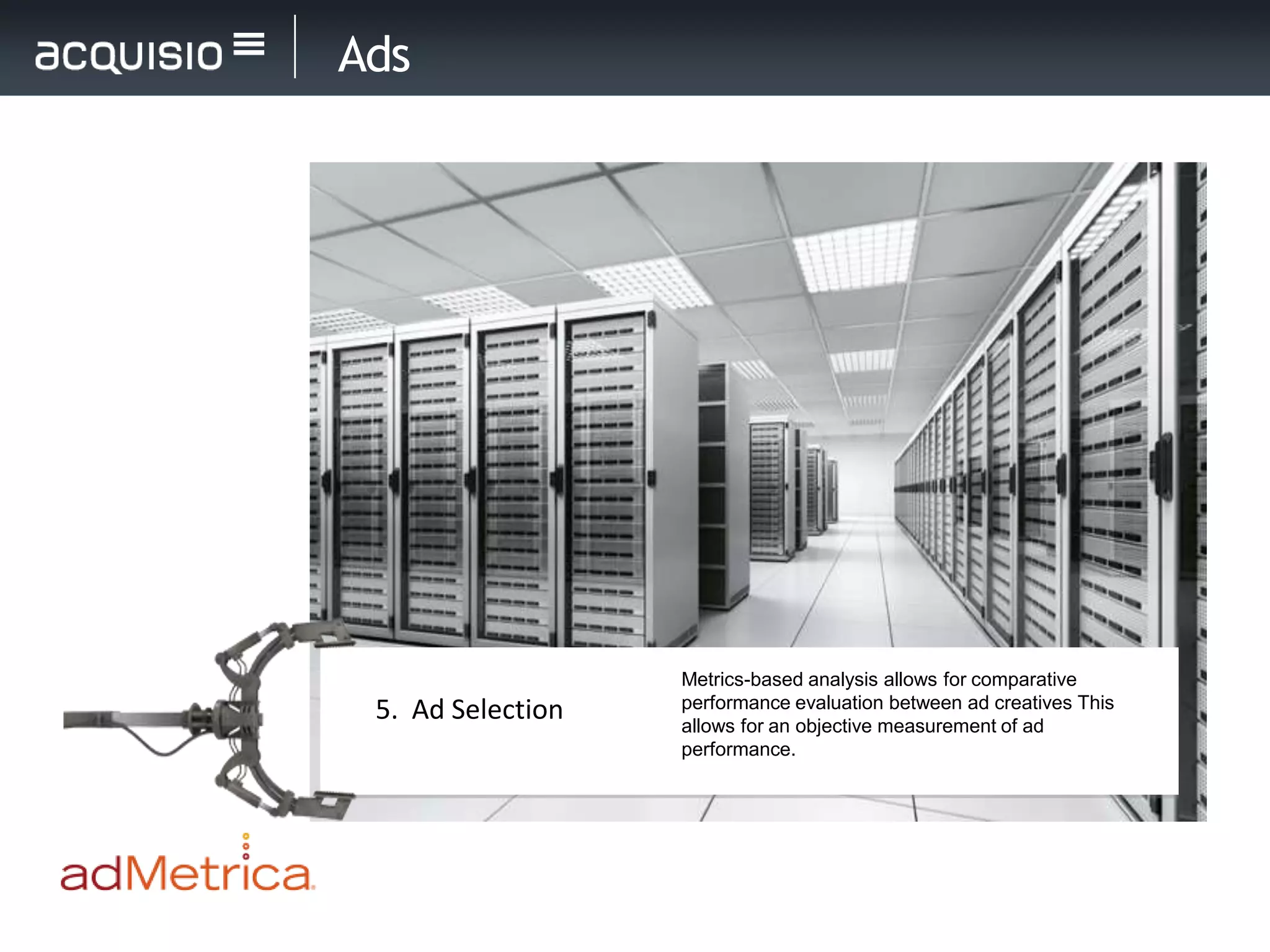 Ads




                   Metrics-based analysis allows for comparative
 5. Ad Selection   performance evaluation between ad creatives This
                   allows for an objective measurement of ad
                   performance.
 