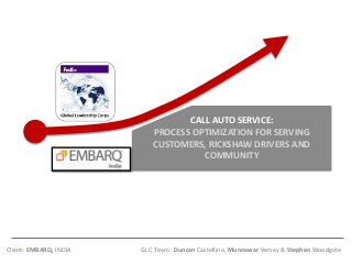 Client: EMBARQ, INDIA GLC Team: Duncan Castellino, Munnawar Versey & Stephen Woodgate 
CALL AUTO SERVICE: PROCESS OPTIMIZATION FOR SERVING CUSTOMERS, RICKSHAW DRIVERS AND COMMUNITY  