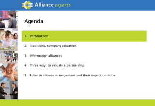 Agenda
1.  Introduction
2.  Traditional company valuation
3.  Information alliances
4.  Three ways to valuate a partnership
5.  Roles in alliance management and their impact on value
 