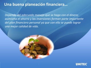 Una buena planeación financiera…
Depende del adecuado manejo que se haga con el dinero;
asimismo el ahorro y las inversiones forman parte importante
del plan financiero personal ya que con ello se puede lograr
una mejor calidad de vida.
 