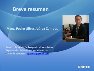 Mtro. Pedro Ulises Juárez Campos
Puesto : Docente de Posgrado y Licenciatura
Experiencia: Administración y Finanzas
Datos de contacto: ujuarezc@gmail.com
Breve resumen
 