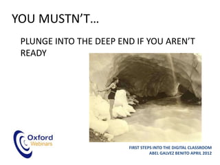 YOU MUSTN’T…
 PLUNGE INTO THE DEEP END IF YOU AREN’T
 READY




                        FIRST STEPS INTO THE DIGITAL CLASSROOM
                                  ABEL GALVEZ BENITO APRIL 2012
 