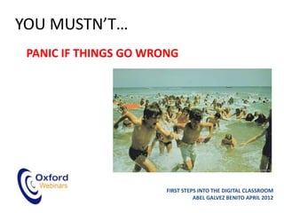 YOU MUSTN’T…
 PANIC IF THINGS GO WRONG




                       FIRST STEPS INTO THE DIGITAL CLASSROOM
                                 ABEL GALVEZ BENITO APRIL 2012
 