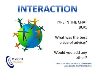 TYPE IN THE CHAT
             BOX:

What was the best
 piece of advice?

Would you add any
           other?
FIRST STEPS INTO THE DIGITAL CLASSROOM
          ABEL GALVEZ BENITO APRIL 2012
 