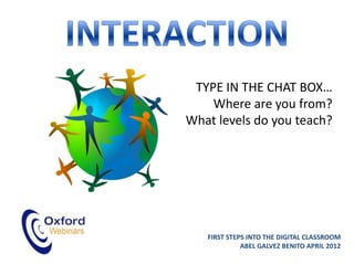 TYPE IN THE CHAT BOX…
    Where are you from?
What levels do you teach?




   FIRST STEPS INTO THE DIGITAL CLASSROOM
             ABEL GALVEZ BENITO APRIL 2012
 