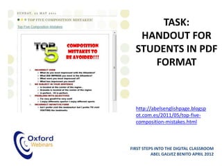 TASK:
   HANDOUT FOR
  STUDENTS IN PDF
     FORMAT



  http://abelsenglishpage.blogsp
  ot.com.es/2011/05/top-five-
  composition-mistakes.html



FIRST STEPS INTO THE DIGITAL CLASSROOM
          ABEL GALVEZ BENITO APRIL 2012
 
